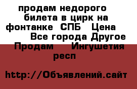продам недорого 3 билета в цирк на фонтанке, СПБ › Цена ­ 2 000 - Все города Другое » Продам   . Ингушетия респ.